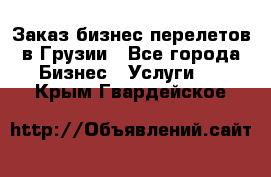 Заказ бизнес перелетов в Грузии - Все города Бизнес » Услуги   . Крым,Гвардейское